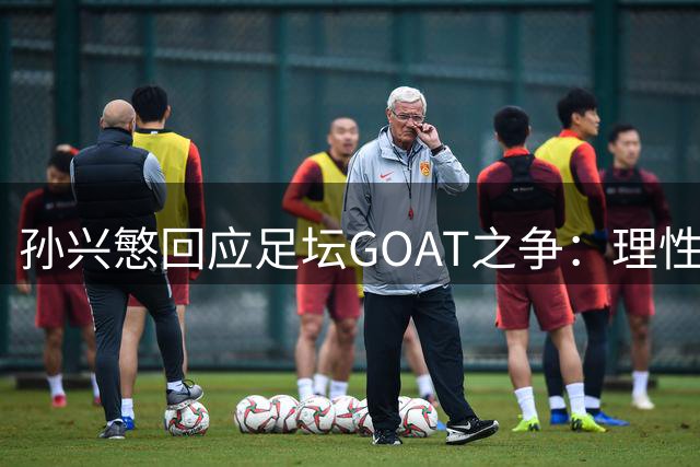 孙兴慜回应足坛GOAT之争：理性欣赏梅西 情感选择C罗
